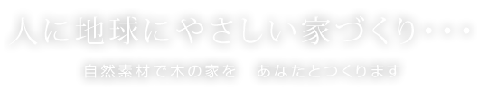 人に地球にやさしい家づくり・・・自然素材で木の家を、あなたとつくります